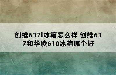 创维637l冰箱怎么样 创维637和华凌610冰箱哪个好